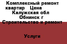 Комплексный ремонт квартир › Цена ­ 2 500 - Калужская обл., Обнинск г. Строительство и ремонт » Услуги   . Калужская обл.,Обнинск г.